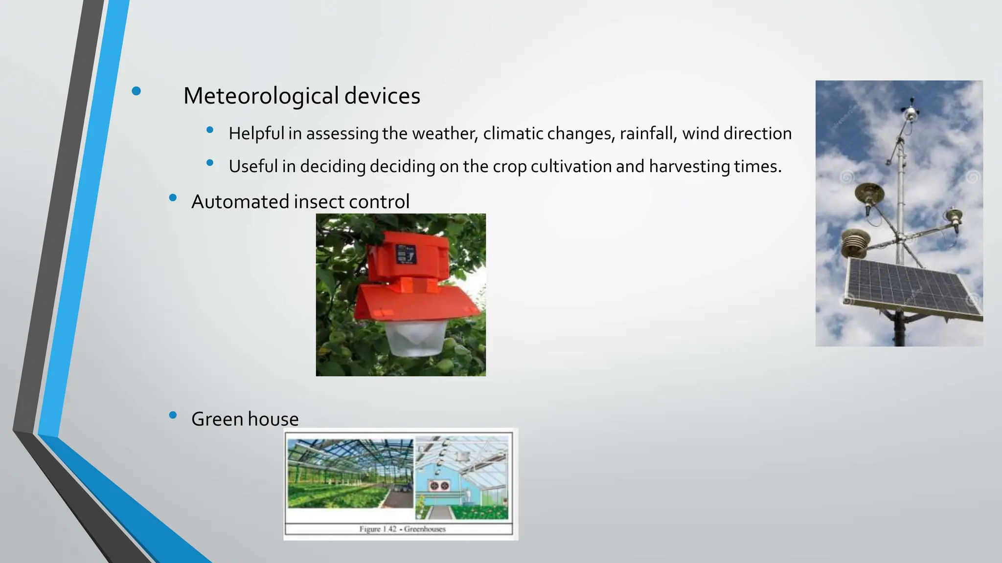 • Meteorological devices
• Helpful in assessing the weather, climatic changes, rainfall, wind direction
• Useful in deciding deciding on the crop cultivation and harvesting times.
• Automated insect control
• Green house
 