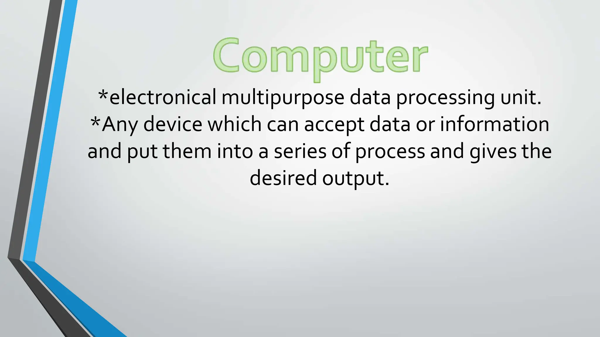 *electronical multipurpose data processing unit.
*Any device which can accept data or information
and put them into a series of process and gives the
desired output.
 