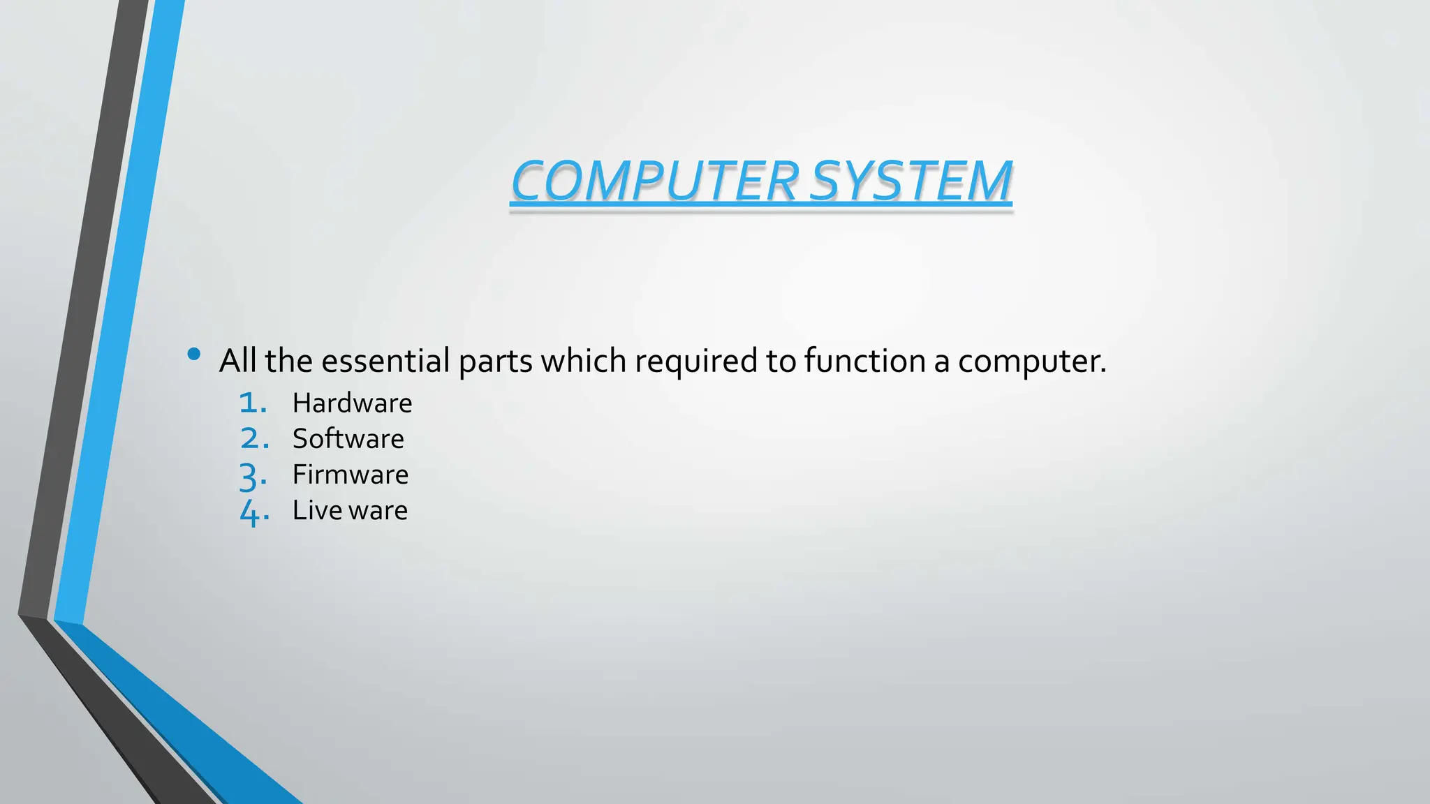 COMPUTER SYSTEM
• All the essential parts which required to function a computer.
1. Hardware
2. Software
3. Firmware
4. Live ware
 