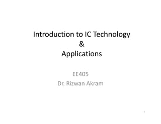 Introduction to IC Technology 
& 
ApplicationsApplications
EE405
Dr. Rizwan AkramDr. Rizwan Akram
1
 