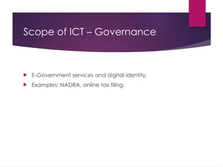 Scope of ICT – Governance
 E-Government services and digital identity.
 Examples: NADRA, online tax filing.
 