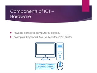 Components of ICT –
Hardware
 Physical parts of a computer or device.
 Examples: Keyboard, Mouse, Monitor, CPU, Printer.
 
