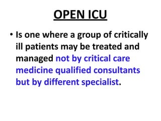 OPEN ICU
• Is one where a group of critically
ill patients may be treated and
managed not by critical care
medicine qualified consultants
but by different specialist.
 