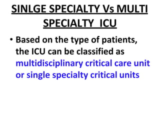 SINLGE SPECIALTY Vs MULTI
SPECIALTY ICU
• Based on the type of patients,
the ICU can be classified as
multidisciplinary critical care unit
or single specialty critical units
 