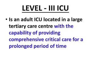 LEVEL - III ICU
• Is an adult ICU located in a large
tertiary care centre with the
capability of providing
comprehensive critical care for a
prolonged period of time
 