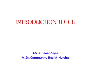 INTRODUCTION TO ICU
Mr. Kuldeep Vyas
M.Sc. Community Health Nursing
 
