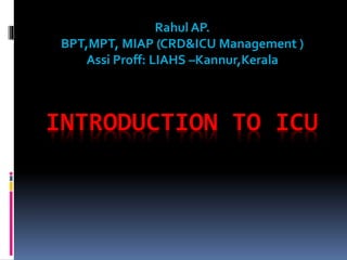 INTRODUCTION TO ICU
Rahul AP.
BPT,MPT, MIAP (CRD&ICU Management )
Assi Proff: LIAHS –Kannur,Kerala
 