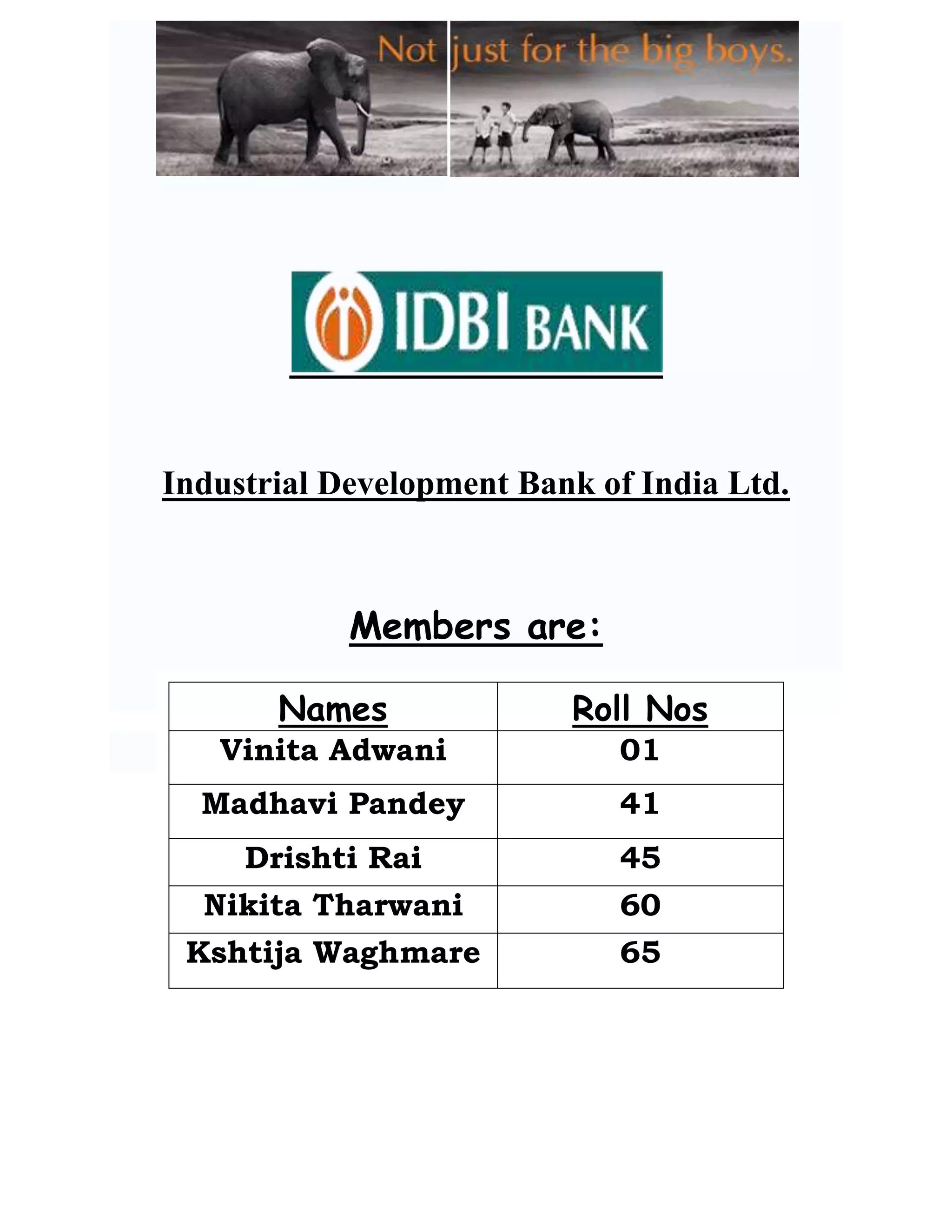 Industrial Development Bank of India Ltd.



            Members are:

       Names              Roll Nos
   Vinita Adwani             01
  Madhavi Pandey             41
     Drishti Rai             45
  Nikita Tharwani            60
 Kshtija Waghmare            65
 