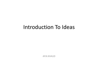 Introduction To Ideas
AFIA KHALID
 