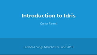 Introduction to Idris
Conor Farrell
Lambda Lounge Manchester June 2018
 