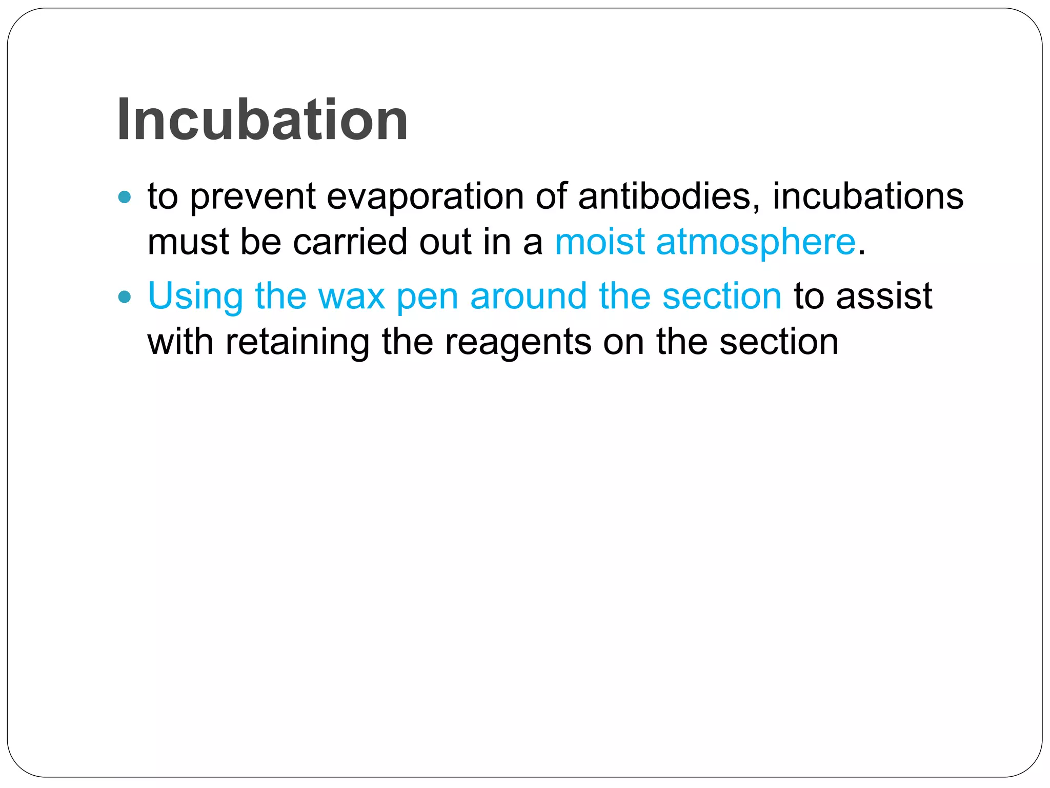 Incubation
 to prevent evaporation of antibodies, incubations
must be carried out in a moist atmosphere.
 Using the wax pen around the section to assist
with retaining the reagents on the section
 