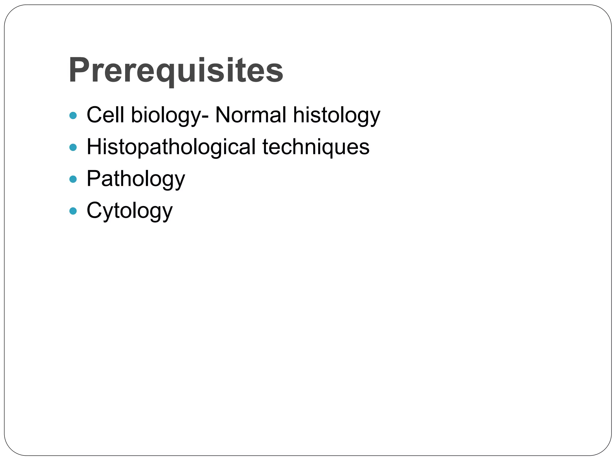 Prerequisites
 Cell biology- Normal histology
 Histopathological techniques
 Pathology
 Cytology
 
