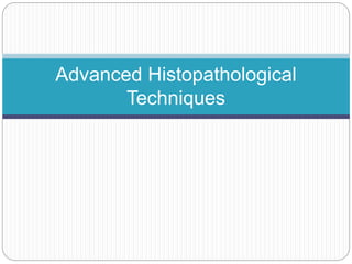 Advanced Histopathological
Techniques
 