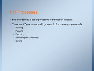 • PMI has defined a set of processes to be used in projects.
• There are 47 processes in all, grouped to 5 process groups ...