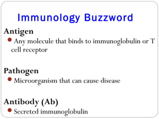 Immunology Buzzword
Antigen
Any molecule that binds to immunoglobulin or T
cell receptor
Pathogen
Microorganism that can cause disease
Antibody (Ab)
Secreted immunoglobulin
 