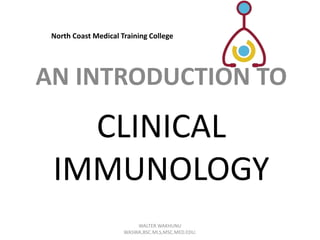 North Coast Medical Training College 
AN INTRODUCTION TO 
CLINICAL 
IMMUNOLOGY 
WALTER WAKHUNU 
WASWA,BSC.MLS,MSC.MED.EDU. 
 