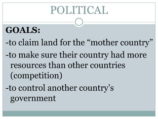 POLITICAL
GOALS:
-to claim land for the “mother country”
-to make sure their country had more
resources than other countries
(competition)
-to control another country’s
government

 