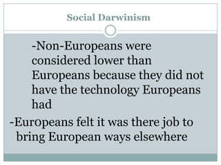 Social Darwinism

-Non-Europeans were
considered lower than
Europeans because they did not
have the technology Europeans
had
-Eur0peans felt it was there job to
bring European ways elsewhere

 