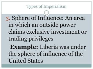 Types of Imperialism

3. Sphere of Influence: An area
in which an outside power
claims exclusive investment or
trading privileges
Example: Liberia was under
the sphere of influence of the
United States

 