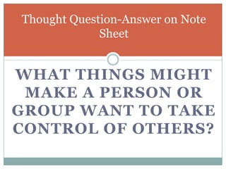 Thought Question-Answer on Note
Sheet

WHAT THINGS MIGHT
MAKE A PERSON OR
GROUP WANT TO TAKE
CONTROL OF OTHERS?

 