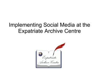 Implementing  Social Media at the Expatriate Archive Centre 