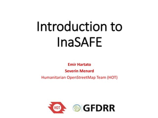 Introduction to 
InaSAFE 
Emir Hartato 
Severin Menard 
Humanitarian OpenStreetMap Team (HOT) 
 
