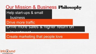 Our Mission & Business Philosophy
Help start-ups & small
business
Drive more traffic
Drive more sales & higher return on
investment
Create marketing that people love
 