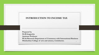 1
INTRODUCTION TO INCOME TAX
Prepared by
Dr.R.Sangeetha
Assistant Professor
PG & Research Department of Commerce with International Business
Hindusthan College of arts and science, Coimbatore.
 