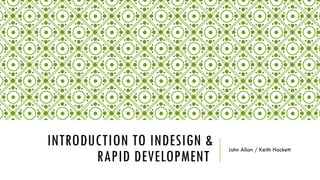 INTRODUCTION TO INDESIGN &
RAPID DEVELOPMENT
John Allan / Keith Hackett
 