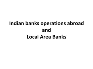 Indian banks operations abroad
and
Local Area Banks

 