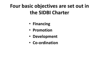 Four basic objectives are set out in
the SIDBI Charter
•
•
•
•

Financing
Promotion
Development
Co-ordination

 
