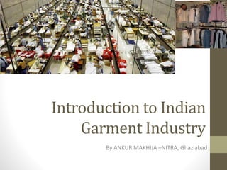 Introduction to Indian
Garment Industry
By ANKUR MAKHIJA –NITRA, Ghaziabad
 