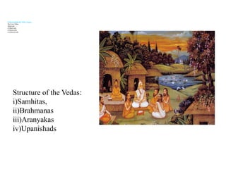 Understanding the Vedic Corpus
The Four Vedas:
i)Rigveda
ii)Yajurveda
iii)Samaveda
iv)Atharvaveda
Structure of the Vedas:
i)Samhitas,
ii)Brahmanas
iii)Aranyakas
iv)Upanishads
 