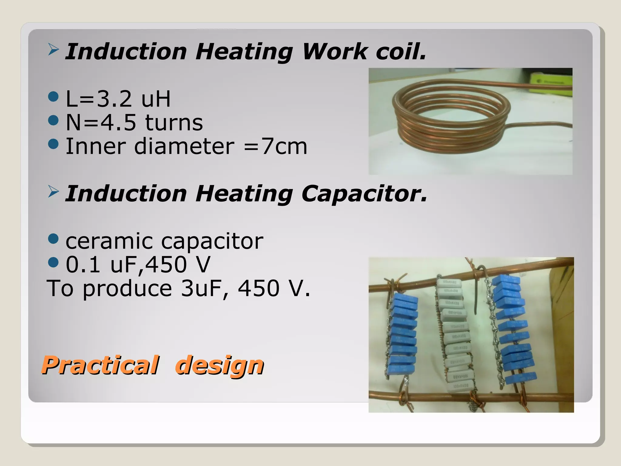 Practical designPractical design
 Induction Heating Work coil.
L=3.2 uH
N=4.5 turns
Inner diameter =7cm
 Induction Heating Capacitor.
ceramic capacitor
0.1 uF,450 V
To produce 3uF, 450 V.
 