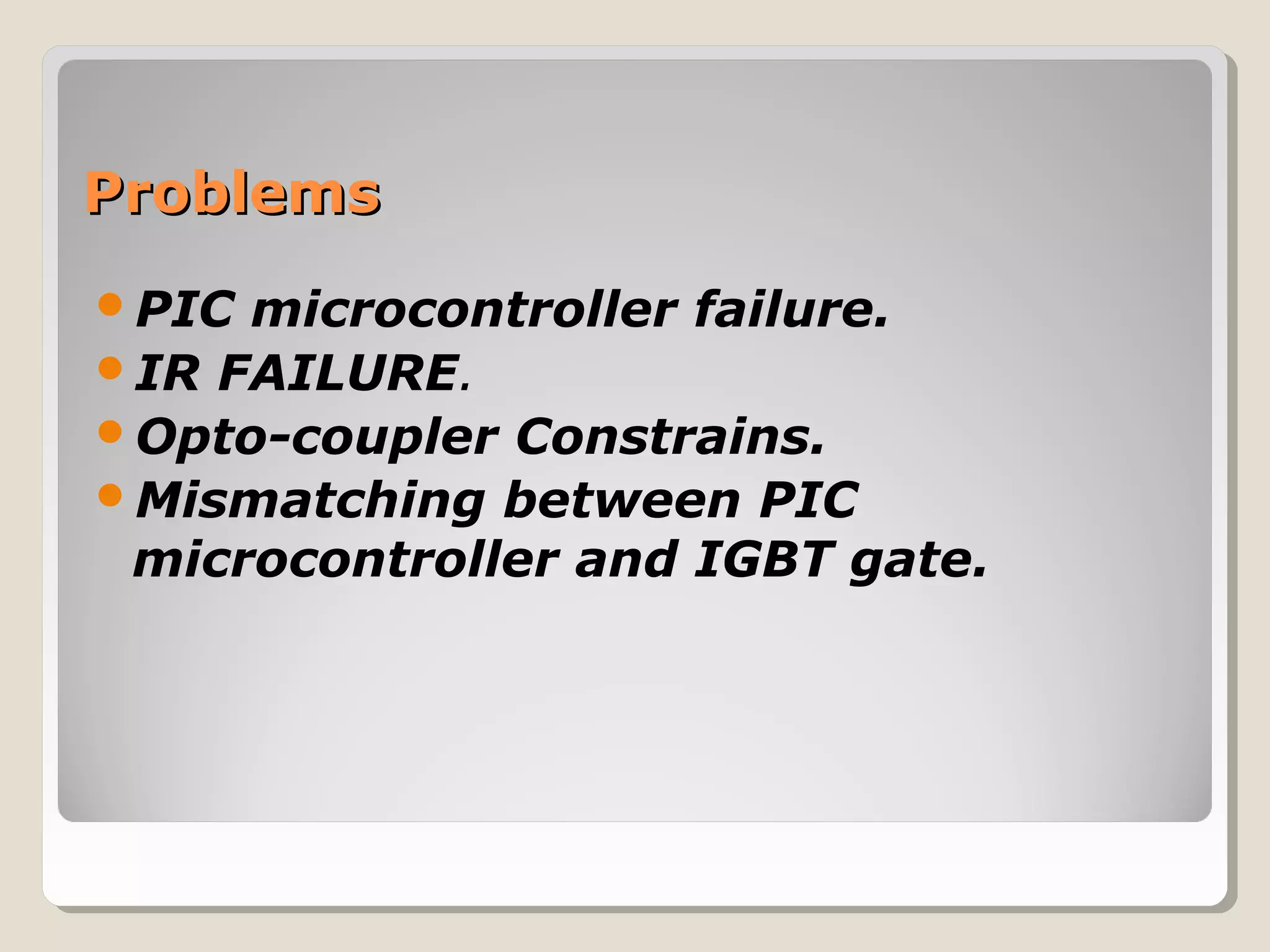 ProblemsProblems
PIC microcontroller failure.
IR FAILURE.
Opto-coupler Constrains.
Mismatching between PIC
microcontroller and IGBT gate.
 