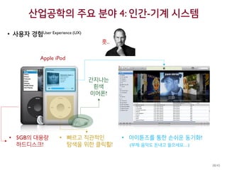 산업공학의 주요 분야 4: 인간-기계 시스템
• 사용자 경험User Experience (UX)
Apple iPod
훗..
• 5GB의 대용량
하드디스크!
• 빠르고 직관적인
탐색을 위한 클릭휠!
• 아이튠즈를 통한 손쉬운 동기화!
(부제: 음악도 돈내고 들으세요…)
간지나는
흰색
이어폰!
38/45
 