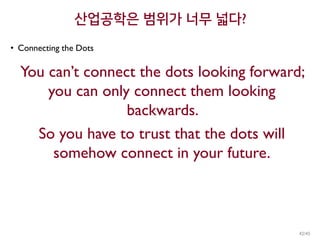 산업공학은 범위가 너무 넓다?
• Connecting the Dots
You can’t connect the dots looking forward;
you can only connect them looking
backwards.
So you have to trust that the dots will
somehow connect in your future.
42/45
 