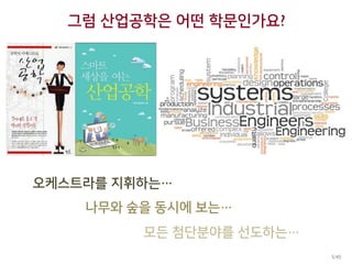 그럼 산업공학은 어떤 학문인가요?
오케스트라를 지휘하는…
나무와 숲을 동시에 보는…
모든 첨단분야를 선도하는…
5/45
 