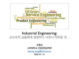 Industrial Engineering:
교수조차 남들에게 설명하기 너무나 어려운 것…
강필성
고려대학교 산업경영공학부
pilsung_kang@korea.ac.kr
2020. 01. 15.
 