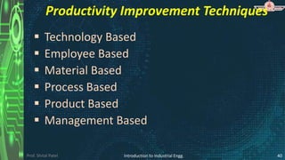 Prof. Shital Patel
Productivity Improvement Techniques
 Technology Based
 Employee Based
 Material Based
 Process Based
 Product Based
 Management Based
Introduction to Industrial Engg. 40
 