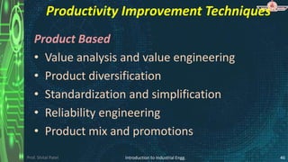 Prof. Shital Patel
Productivity Improvement Techniques
Product Based
• Value analysis and value engineering
• Product diversification
• Standardization and simplification
• Reliability engineering
• Product mix and promotions
Introduction to Industrial Engg. 46
 