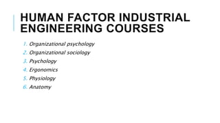HUMAN FACTOR INDUSTRIAL
ENGINEERING COURSES
1. Organizational psychology
2. Organizational sociology
3. Psychology
4. Ergonomics
5. Physiology
6. Anatomy
 