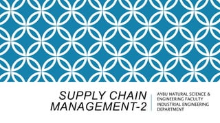 SUPPLY CHAIN
MANAGEMENT-2
AYBU NATURAL SCIENCE &
ENGINEERING FACULTY
INDUSTRIAL ENGINEERING
DEPARTMENT
 
