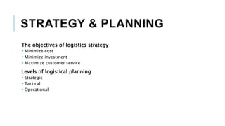 STRATEGY & PLANNING
The objectives of logistics strategy
 Minimize cost
 Minimize investment
 Maximize customer service
Levels of logistical planning
 Strategic
 Tactical
 Operational
 