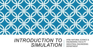 INTRODUCTION TO
SIMULATION
AYBU NATURAL SCIENCE &
ENGINEERING FACULTY
INDUSTRIAL ENGINEERING
DEPARTMENT
 