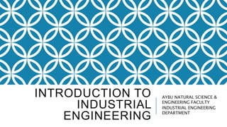 INTRODUCTION TO
INDUSTRIAL
ENGINEERING
AYBU NATURAL SCIENCE &
ENGINEERING FACULTY
INDUSTRIAL ENGINEERING
DEPARTMENT
 