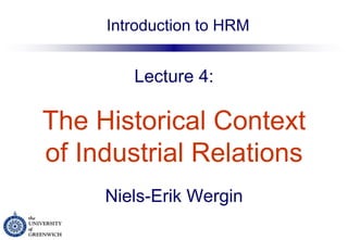 Lecture 4:   The Historical Context   of Industrial Relations   Niels-Erik Wergin Introduction to HRM 