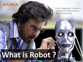 Page: 3Introduction to Industrial Robotics| Vipin K, Pawankumar G| 08-05-2020| www.kuka.com
What is Robot ?
• In our imagination, a robot is a
machine that looks and acts
like a human being.
 