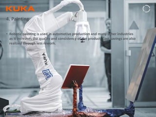 Page: 51Introduction to Industrial Robotics| Vipin K, Pawankumar G| 08-05-2020| www.kuka.com
4. Painting
• Robotic painting is used in automotive production and many other industries
as it increases the quality and consistency of the product. Cost savings are also
realized through less rework.
 