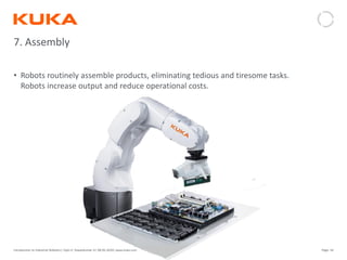 Page: 54Introduction to Industrial Robotics| Vipin K, Pawankumar G| 08-05-2020| www.kuka.com
7. Assembly
• Robots routinely assemble products, eliminating tedious and tiresome tasks.
Robots increase output and reduce operational costs.
 